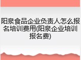 阳泉食品企业负责人怎么报名培训费用(阳泉企业培训报名费)