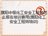 濮阳中级化工安全工程师怎么报名培训费用(濮阳化工安全工程师培训)