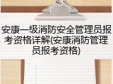 安康一级消防安全管理员报考资格详解(安康消防管理员报考资格)