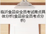 临沂食品安全员考试难点具体分析(食品安全员考点分析)