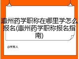 惠州药学职称在哪里学怎么报名(惠州药学职称报名指南)