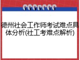 德州社会工作师考试难点具体分析(社工考难点解析)