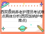 西双版纳养老护理员考试难点具体分析(西双版纳护考难点)