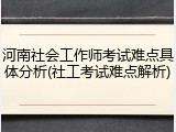 河南社会工作师考试难点具体分析(社工考试难点解析)