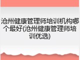 沧州健康管理师培训机构哪个最好(沧州健康管理师培训优选)