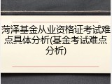 菏泽基金从业资格证考试难点具体分析(基金考试难点分析)