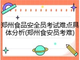郑州食品安全员考试难点具体分析(郑州食安员考难)