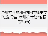 沧州护士执业资格在哪里学怎么报名(沧州护士资格报考指南)
