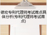 德宏专利代理师考试难点具体分析(专利代理师考试难点)