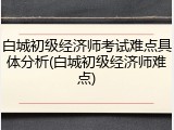 白城初级经济师考试难点具体分析(白城初级经济师难点)