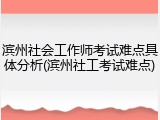 滨州社会工作师考试难点具体分析(滨州社工考试难点)