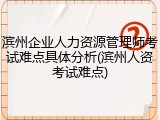 滨州企业人力资源管理师考试难点具体分析(滨州人资考试难点)