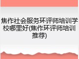 焦作社会服务环评师培训学校哪里好(焦作环评师培训推荐)