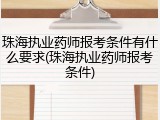 珠海执业药师报考条件有什么要求(珠海执业药师报考条件)