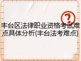 丰台区法律职业资格考试难点具体分析(丰台法考难点)