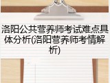 洛阳公共营养师考试难点具体分析(洛阳营养师考情解析)