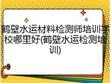 鹤壁水运材料检测师培训学校哪里好(鹤壁水运检测培训)