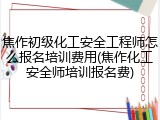 焦作初级化工安全工程师怎么报名培训费用(焦作化工安全师培训报名费)