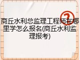 商丘水利总监理工程师在哪里学怎么报名(商丘水利监理报考)