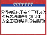 漯河初级化工安全工程师怎么报名培训费用(漯河化工安全工程师培训报名费用)