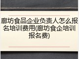 廊坊食品企业负责人怎么报名培训费用(廊坊食企培训报名费)