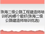 珠海二级公路工程建造师培训机构哪个最好(珠海二级公路建造师培训优选)