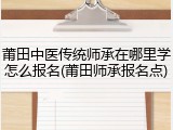 莆田中医传统师承在哪里学怎么报名(莆田师承报名点)