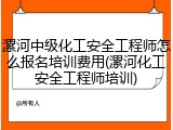 漯河中级化工安全工程师怎么报名培训费用(漯河化工安全工程师培训)
