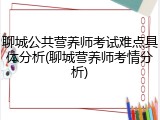 聊城公共营养师考试难点具体分析(聊城营养师考情分析)