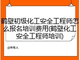鹤壁初级化工安全工程师怎么报名培训费用(鹤壁化工安全工程师培训)