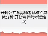 开封公共营养师考试难点具体分析(开封营养师考试难点)