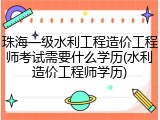 珠海一级水利工程造价工程师考试需要什么学历(水利造价工程师学历)