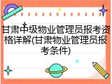 甘肃中级物业管理员报考资格详解(甘肃物业管理员报考条件)
