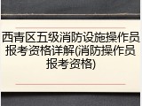 西青区五级消防设施操作员报考资格详解(消防操作员报考资格)