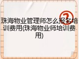 珠海物业管理师怎么报名培训费用(珠海物业师培训费用)