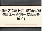 通州区家庭教育指导考试难点具体分析(通州家教考难解析)
