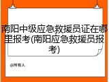 南阳中级应急救援员证在哪里报考(南阳应急救援员报考)