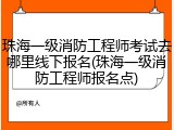 珠海一级消防工程师考试去哪里线下报名(珠海一级消防工程师报名点)
