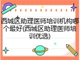 西城区助理医师培训机构哪个最好(西城区助理医师培训优选)