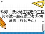 珠海二级安装工程造价工程师考试一般在哪里考(珠海造价工程师考点)