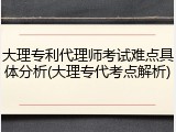 大理专利代理师考试难点具体分析(大理专代考点解析)