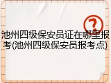 池州四级保安员证在哪里报考(池州四级保安员报考点)