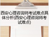 西安心理咨询师考试难点具体分析(西安心理咨询师考试难点)