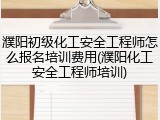 濮阳初级化工安全工程师怎么报名培训费用(濮阳化工安全工程师培训)