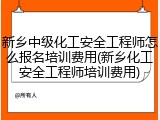 新乡中级化工安全工程师怎么报名培训费用(新乡化工安全工程师培训费用)