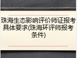 珠海生态影响评价师证报考具体要求(珠海环评师报考条件)