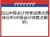 白山中级会计师考试难点具体分析(中级会计师难点解析)