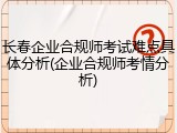 长春企业合规师考试难点具体分析(企业合规师考情分析)