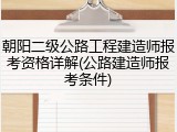 朝阳二级公路工程建造师报考资格详解(公路建造师报考条件)