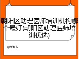 朝阳区助理医师培训机构哪个最好(朝阳区助理医师培训优选)